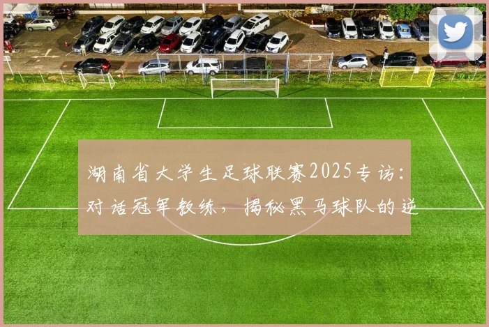 湖南省大学生足球联赛2025专访：对话冠军教练，揭秘黑马球队的逆袭之路