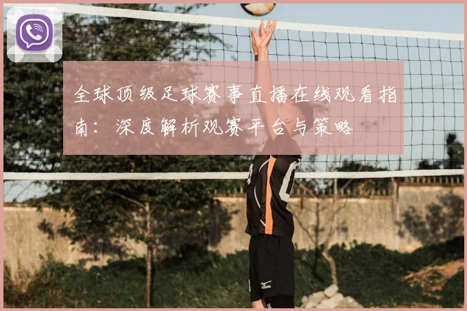 全球顶级足球赛事直播在线观看指南:深度解析观赛平台与策略