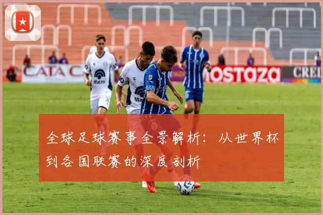 全球足球赛事全景解析：从世界杯到各国联赛的深度剖析