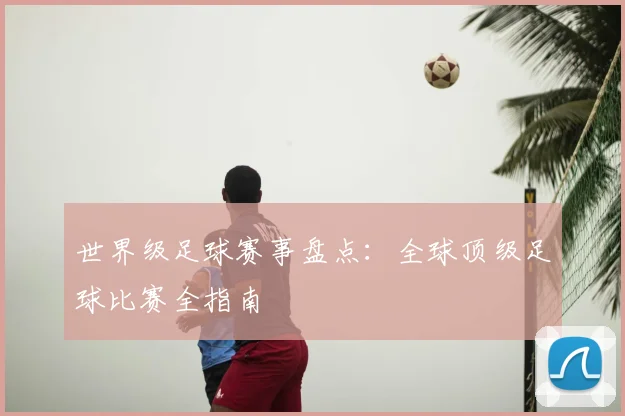 世界级足球赛事盘点：全球顶级足球比赛全指南