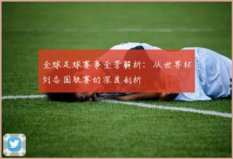 全球足球赛事全景解析：从世界杯到各国联赛的深度剖析