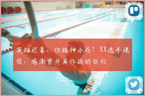 英雄迟暮，但精神永存！XX选手退役，感谢曾并肩作战的你们