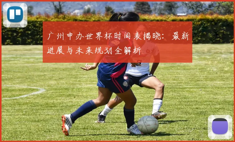 广州申办世界杯时间表揭晓:最新进展与未来规划全解析