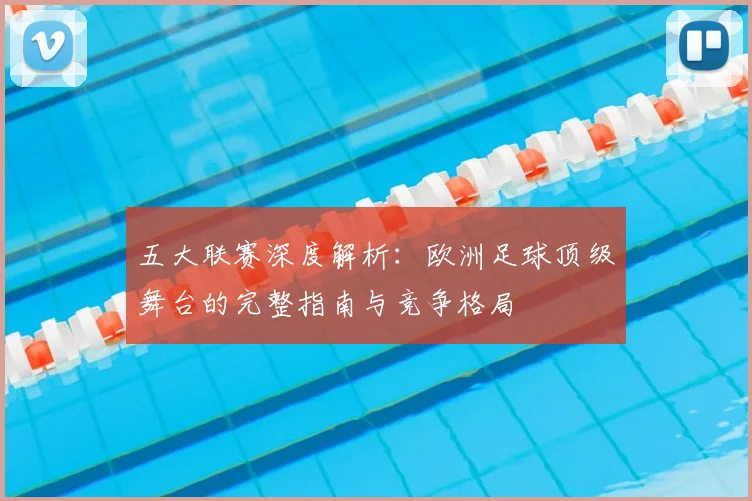 五大联赛深度解析:欧洲足球顶级舞台的完整指南与竞争格局
