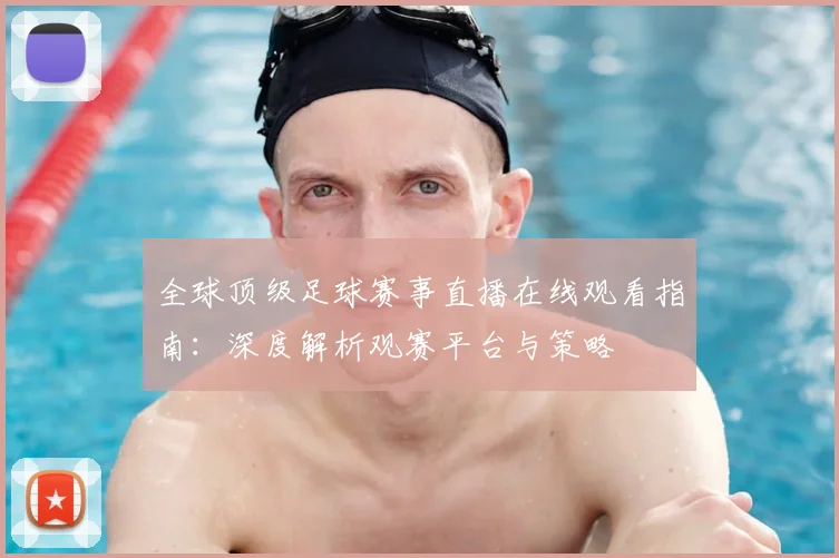 全球顶级足球赛事直播在线观看指南:深度解析观赛平台与策略